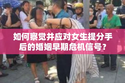 如何察觉并应对女生提分手后的婚姻早期危机信号? 如何察觉并应对女生提分手后的婚姻早期危机信号?