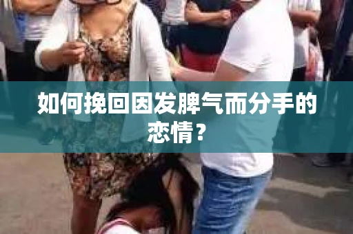 如何挽回因发脾气而分手的恋情？