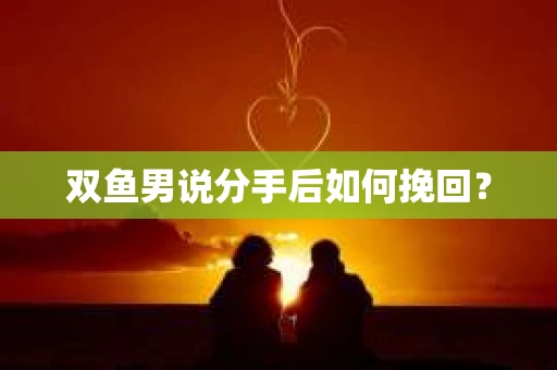 双鱼男说分手后如何挽回? 双鱼男说分手后如何挽回?