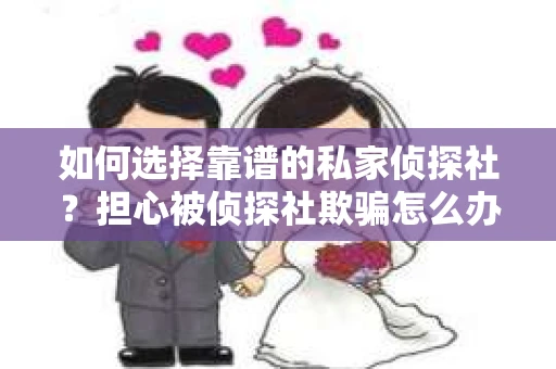如何选择靠谱的私家侦探社?担心被侦探社欺骗怎么办? 如何选择靠谱的私家侦探社?担心被侦探社欺骗怎么办?
