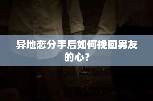 异地恋分手后如何挽回男友的心？