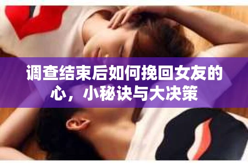 调查结束后如何挽回女友的心，小秘诀与大决策