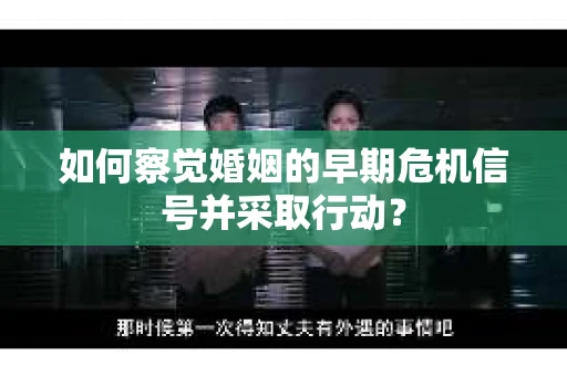如何察觉婚姻的早期危机信号并采取行动？