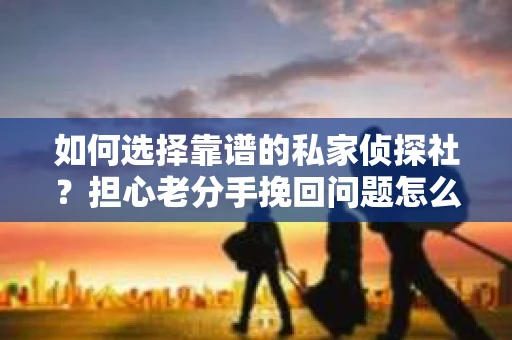 如何选择靠谱的私家侦探社？担心老分手挽回问题怎么办？