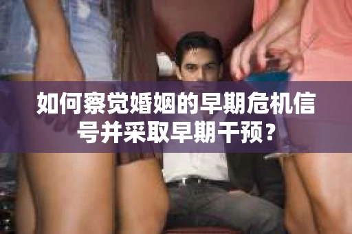 如何察觉婚姻的早期危机信号并采取早期干预? 如何察觉婚姻的早期危机信号并采取早期干预?