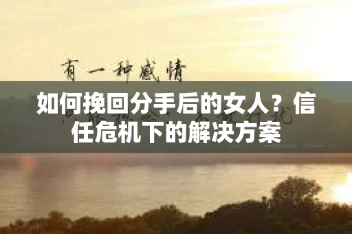 如何挽回分手后的女人？信任危机下的解决方案