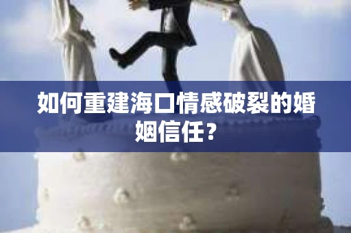 如何重建海口情感破裂的婚姻信任？