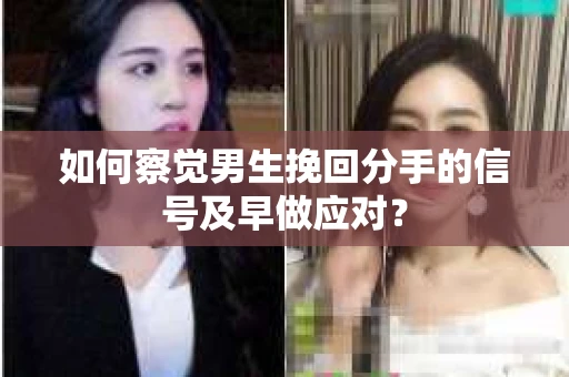 如何察觉男生挽回分手的信号及早做应对？