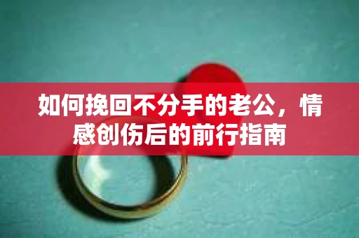 如何挽回不分手的老公,情感创伤后的前行指南 如何挽回不分手的老公,情感创伤后的前行指南