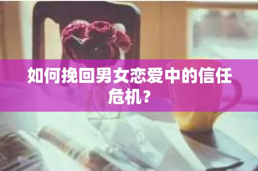 如何挽回男女恋爱中的信任危机？