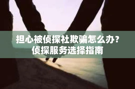 担心被侦探社欺骗怎么办？侦探服务选择指南