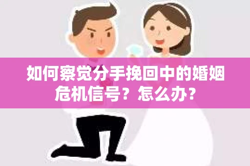 如何察觉分手挽回中的婚姻危机信号？怎么办？