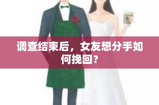 调查结束后，女友想分手如何挽回？