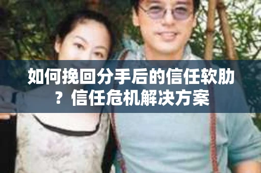如何挽回分手后的信任软肋？信任危机解决方案