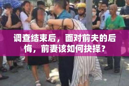 调查结束后,面对前夫的后悔,前妻该如何抉择? 调查结束后,面对前夫的后悔,前妻该如何抉择?