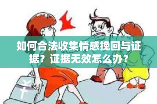 如何合法收集情感挽回与证据？证据无效怎么办？