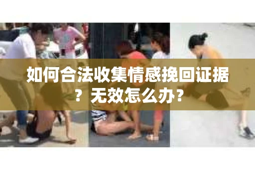 如何合法收集情感挽回证据？无效怎么办？