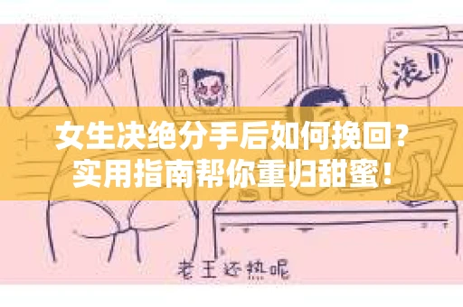 女生决绝分手后如何挽回？实用指南帮你重归甜蜜！