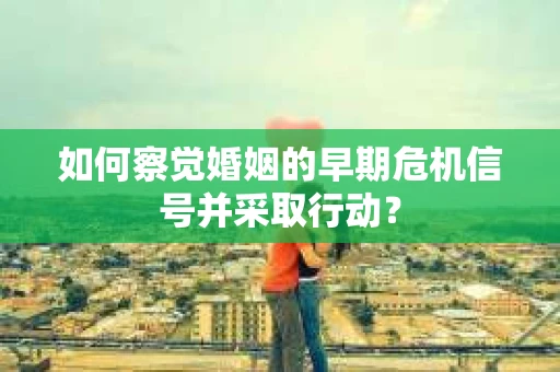 如何察觉婚姻的早期危机信号并采取行动？