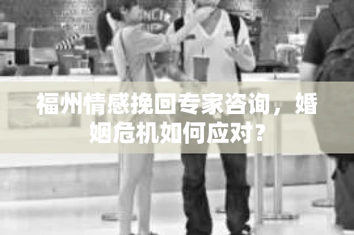 福州情感挽回专家咨询,婚姻危机如何应对? 福州情感挽回专家咨询,婚姻危机如何应对?