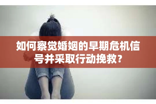 如何察觉婚姻的早期危机信号并采取行动挽救？