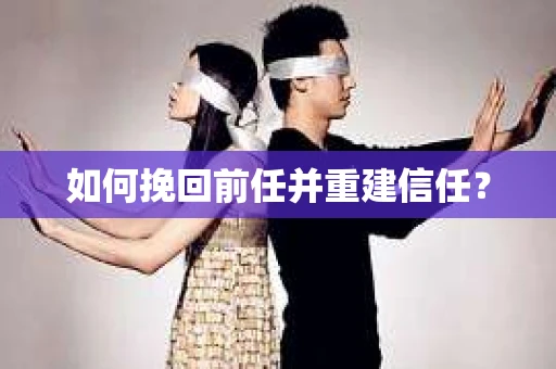 如何挽回前任并重建信任？