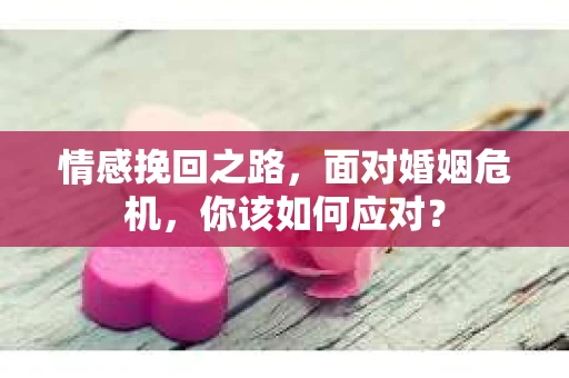 情感挽回之路，面对婚姻危机，你该如何应对？