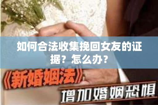 如何合法收集挽回女友的证据？怎么办？