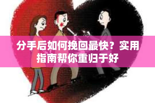 分手后如何挽回最快？实用指南帮你重归于好