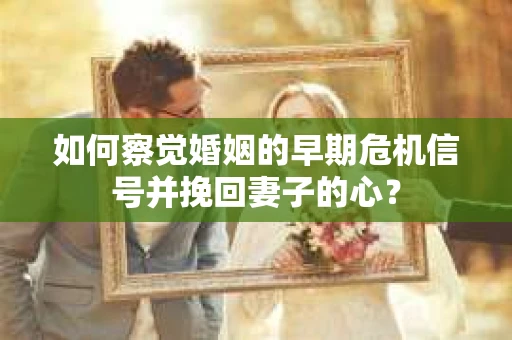 如何察觉婚姻的早期危机信号并挽回妻子的心？