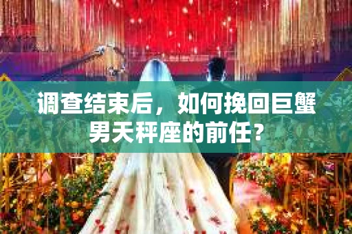 调查结束后，如何挽回巨蟹男天秤座的前任？