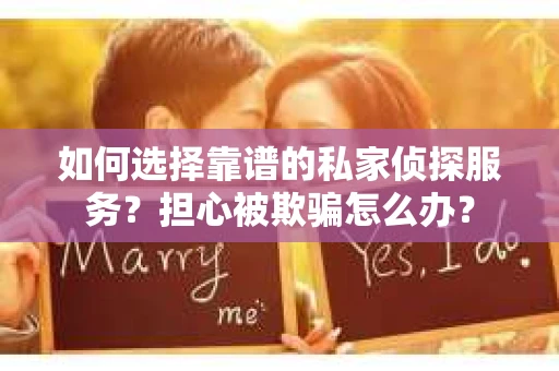 如何选择靠谱的私家侦探服务?担心被欺骗怎么办? 如何选择靠谱的私家侦探服务?担心被欺骗怎么办?