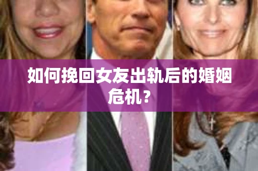 如何挽回女友出轨后的婚姻危机？