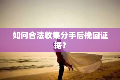 如何合法收集分手后挽回证据？