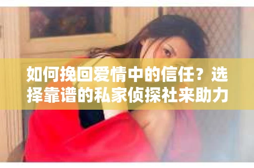 如何挽回爱情中的信任?选择靠谱的私家侦探社来助力 如何挽回爱情中的信任?选择靠谱的私家侦探社来助力
