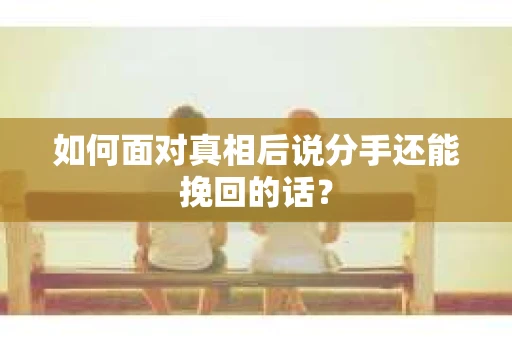 如何面对真相后说分手还能挽回的话? 如何面对真相后说分手还能挽回的话?