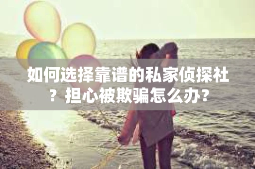 如何选择靠谱的私家侦探社？担心被欺骗怎么办？