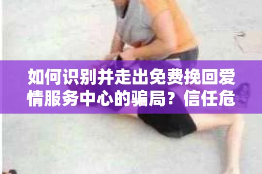 如何识别并走出免费挽回爱情服务中心的骗局？信任危机解决方案