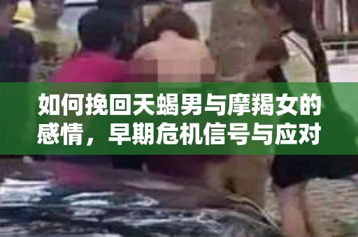 如何挽回天蝎男与摩羯女的感情，早期危机信号与应对策略