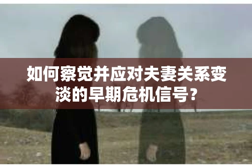 如何察觉并应对夫妻关系变淡的早期危机信号？