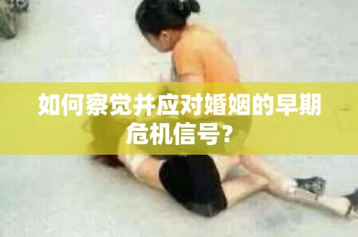 如何察觉并应对婚姻的早期危机信号？