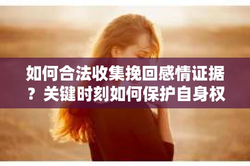 如何合法收集挽回感情证据？关键时刻如何保护自身权益？