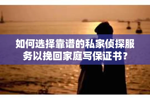 如何选择靠谱的私家侦探服务以挽回家庭写保证书? 如何选择靠谱的私家侦探服务以挽回家庭写保证书?
