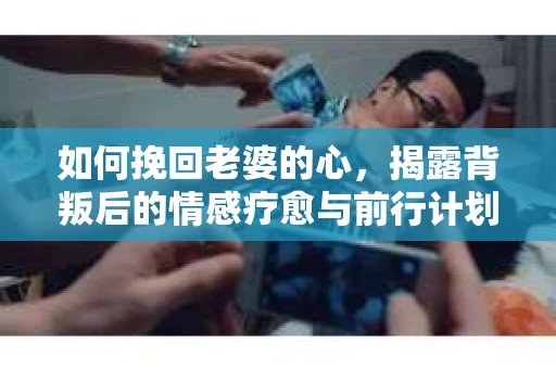 如何挽回老婆的心，揭露背叛后的情感疗愈与前行计划