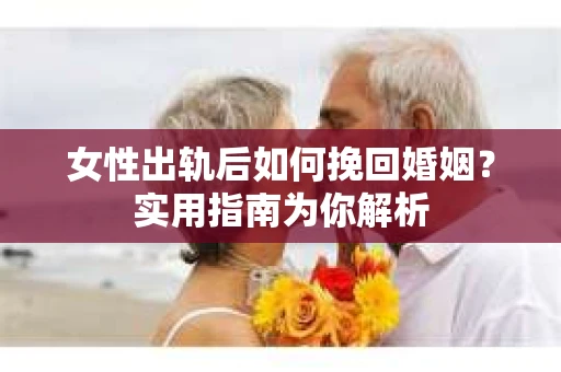 女性出轨后如何挽回婚姻？实用指南为你解析