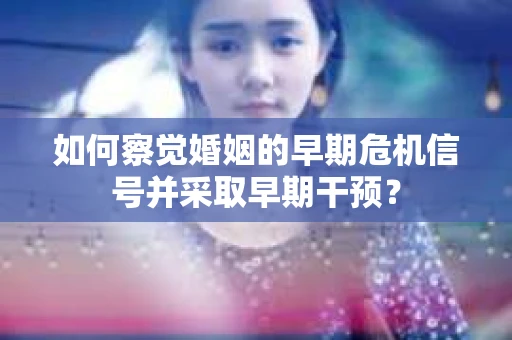 如何察觉婚姻的早期危机信号并采取早期干预？