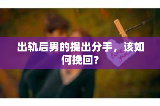 出轨后男的提出分手，该如何挽回？