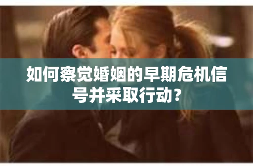 如何察觉婚姻的早期危机信号并采取行动？