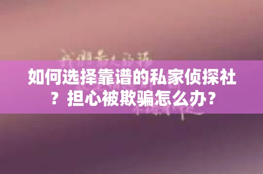 如何选择靠谱的私家侦探社？担心被欺骗怎么办？