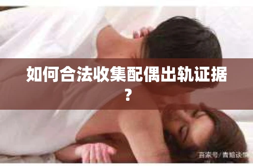 如何合法收集配偶出轨证据？